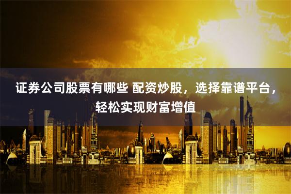 证券公司股票有哪些 配资炒股，选择靠谱平台，轻松实现财富增值