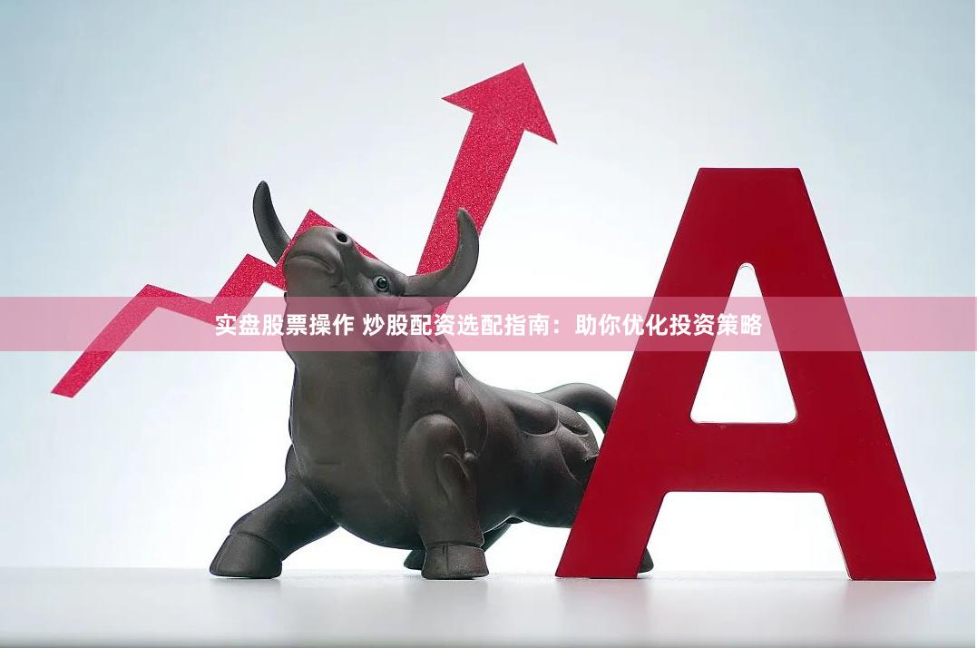 实盘股票操作 炒股配资选配指南：助你优化投资策略