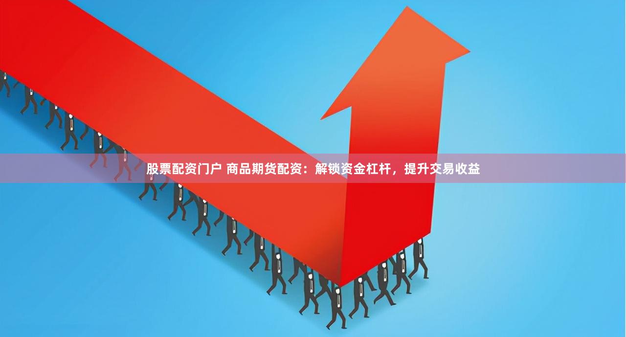 股票配资门户 商品期货配资：解锁资金杠杆，提升交易收益