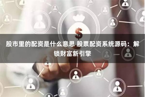 股市里的配资是什么意思 股票配资系统源码：解锁财富新引擎