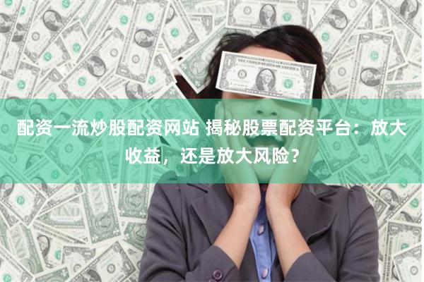 配资一流炒股配资网站 揭秘股票配资平台：放大收益，还是放大风险？