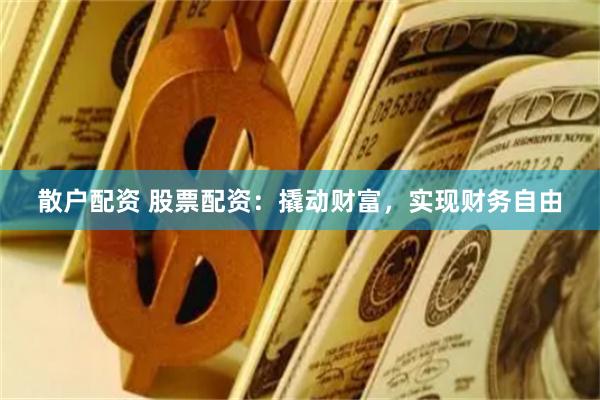 散户配资 股票配资：撬动财富，实现财务自由