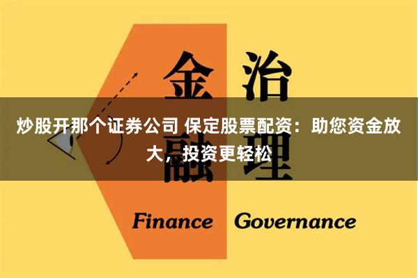 炒股开那个证券公司 保定股票配资：助您资金放大，投资更轻松