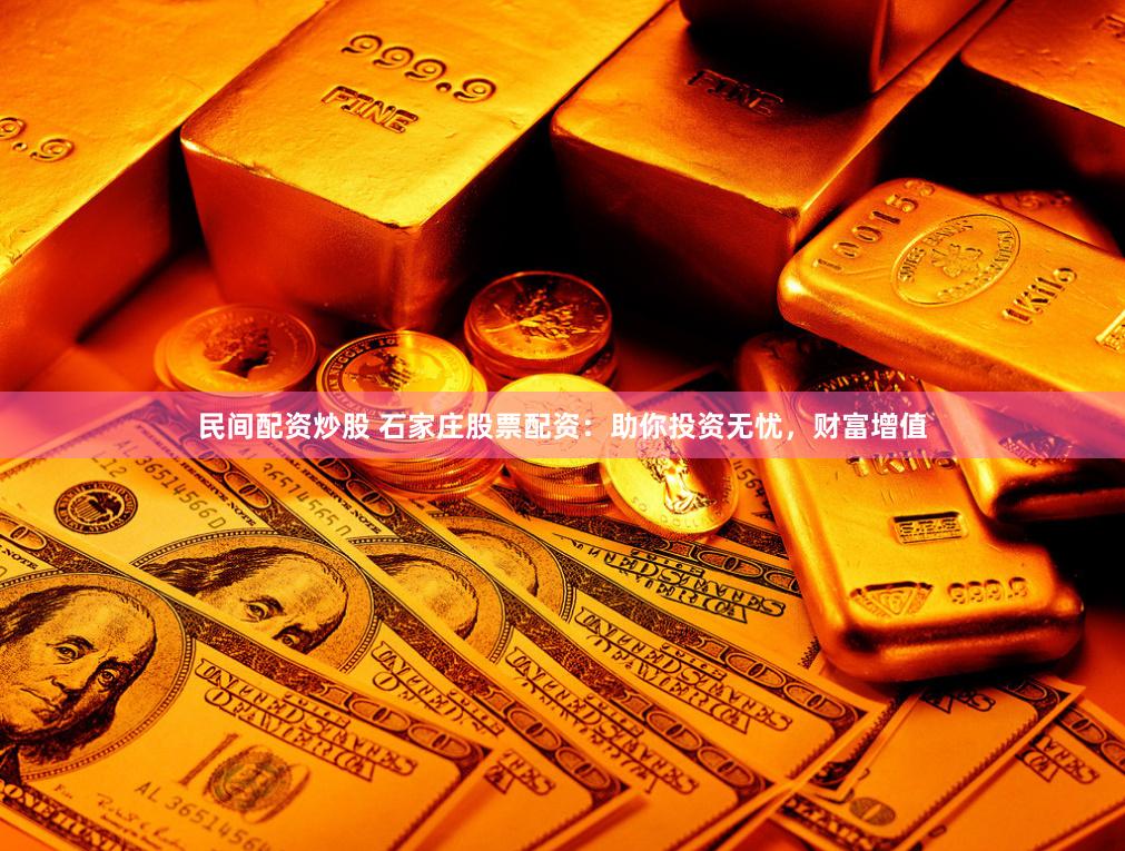 民间配资炒股 石家庄股票配资：助你投资无忧，财富增值