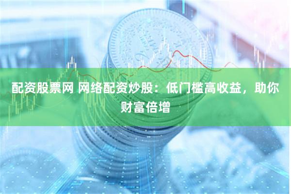 配资股票网 网络配资炒股：低门槛高收益，助你财富倍增