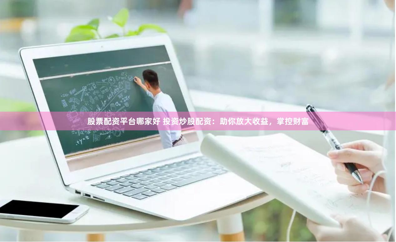 股票配资平台哪家好 投资炒股配资：助你放大收益，掌控财富