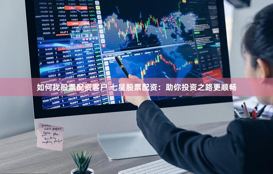 如何找股票配资客户 七星股票配资：助你投资之路更顺畅