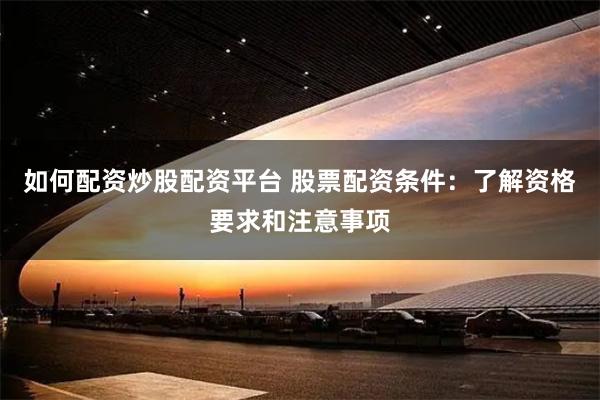 如何配资炒股配资平台 股票配资条件：了解资格要求和注意事项