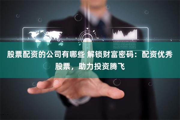 股票配资的公司有哪些 解锁财富密码：配资优秀股票，助力投资腾飞