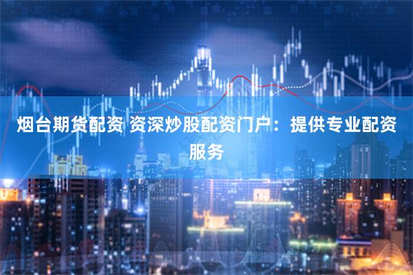 烟台期货配资 资深炒股配资门户：提供专业配资服务