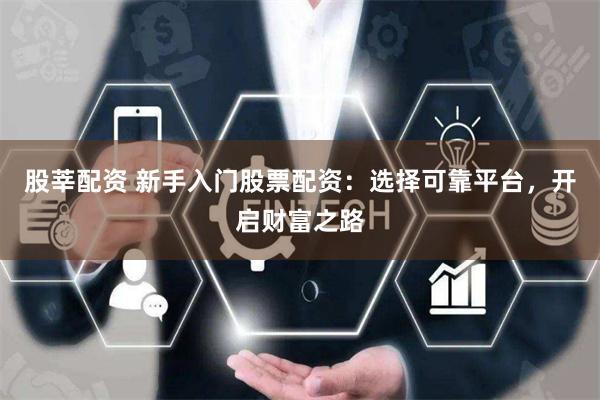 股莘配资 新手入门股票配资：选择可靠平台，开启财富之路