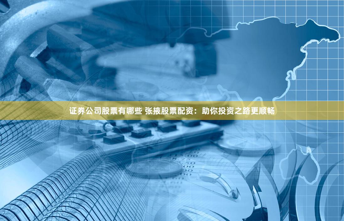 证券公司股票有哪些 张掖股票配资：助你投资之路更顺畅
