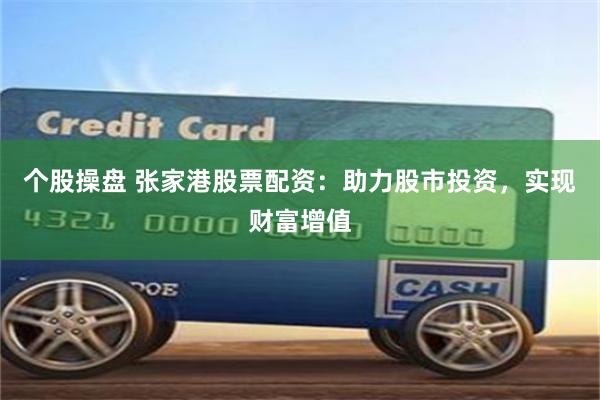 个股操盘 张家港股票配资：助力股市投资，实现财富增值