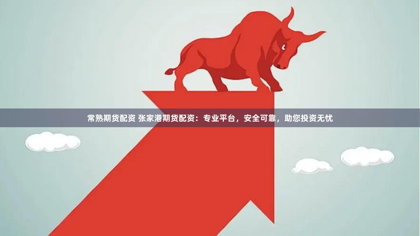 常熟期货配资 张家港期货配资：专业平台，安全可靠，助您投资无忧