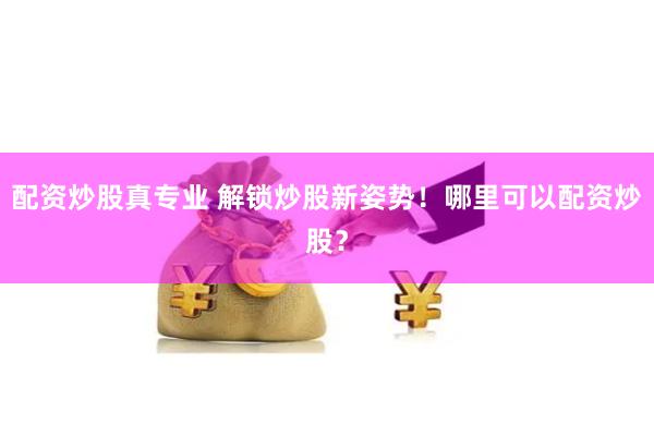 配资炒股真专业 解锁炒股新姿势！哪里可以配资炒股？
