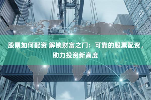 股票如何配资 解锁财富之门：可靠的股票配资，助力投资新高度