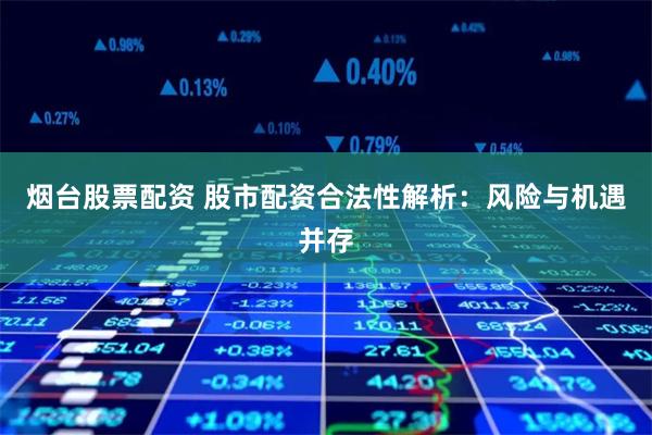 烟台股票配资 股市配资合法性解析：风险与机遇并存