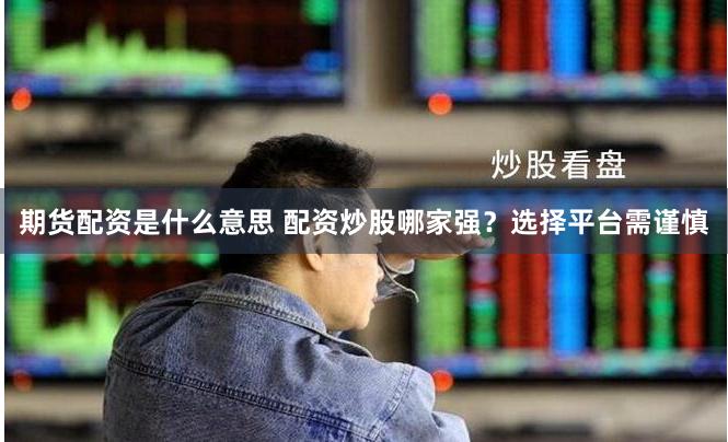 期货配资是什么意思 配资炒股哪家强？选择平台需谨慎