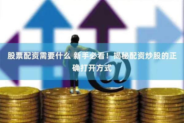 股票配资需要什么 新手必看！揭秘配资炒股的正确打开方式