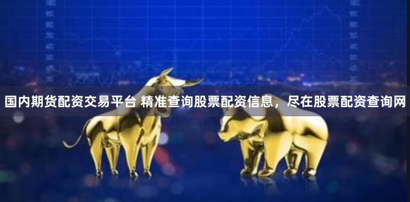 国内期货配资交易平台 精准查询股票配资信息，尽在股票配资查询网