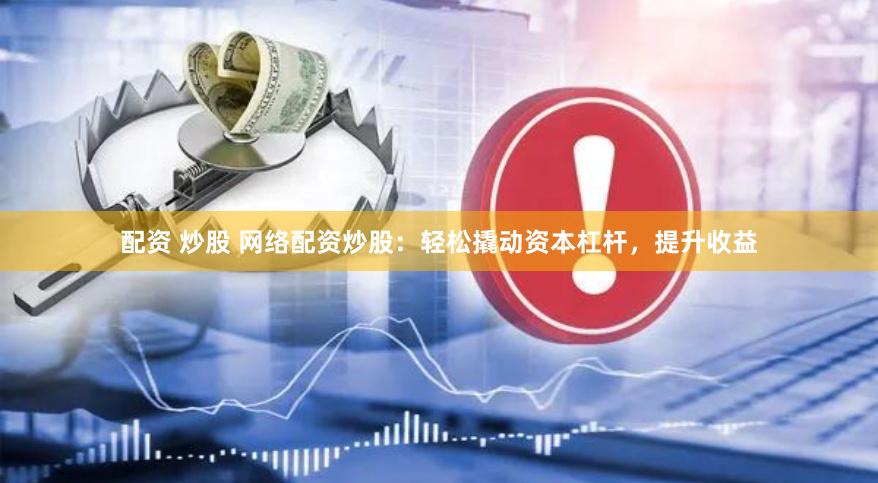 配资 炒股 网络配资炒股：轻松撬动资本杠杆，提升收益