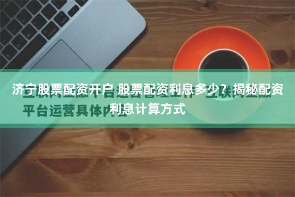 济宁股票配资开户 股票配资利息多少?揭秘配资利息计算方式