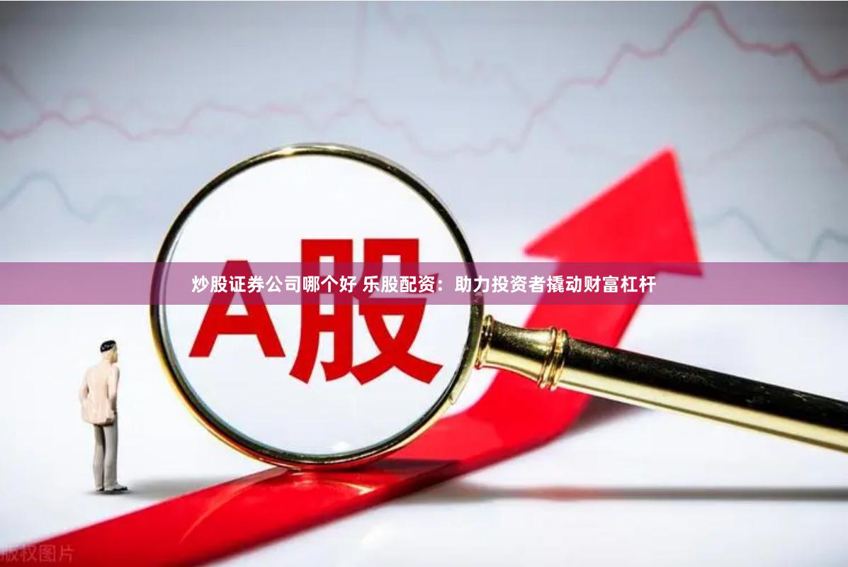 炒股证券公司哪个好 乐股配资:助力投资者撬动财富杠杆