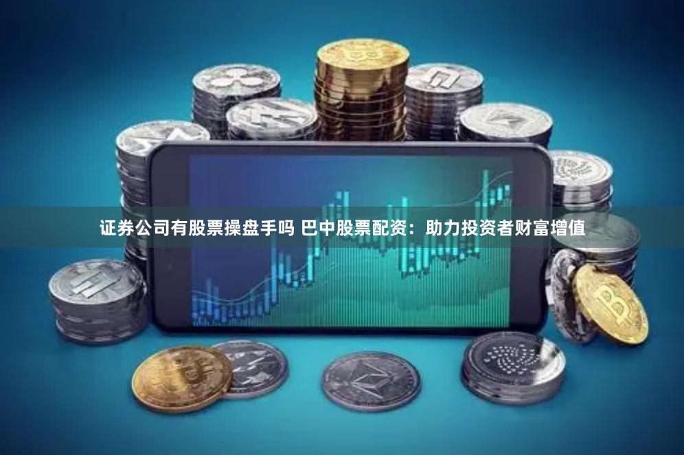 证券公司有股票操盘手吗 巴中股票配资:助力投资者财富增值