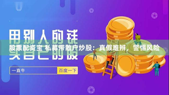 股票配资宝 私募带散户炒股:真假难辨,警惕风险