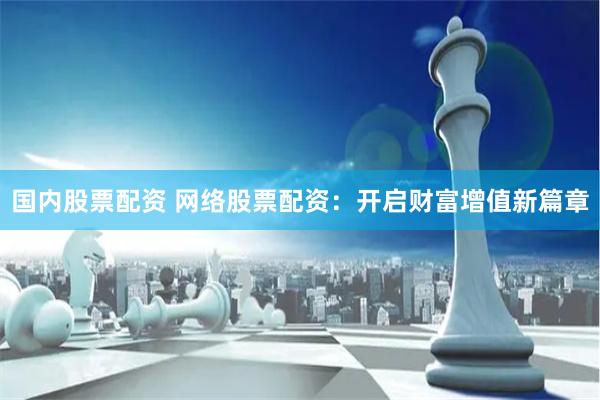 国内股票配资 网络股票配资：开启财富增值新篇章