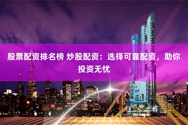 股票配资排名榜 炒股配资：选择可靠配资，助你投资无忧