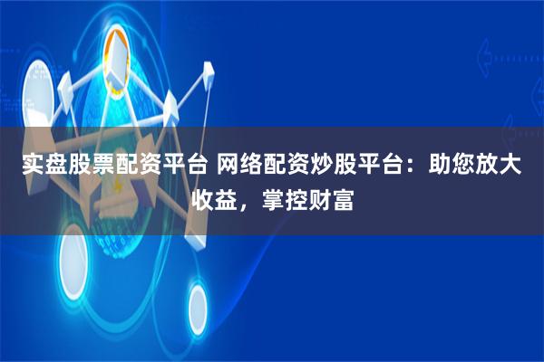 实盘股票配资平台 网络配资炒股平台：助您放大收益，掌控财富