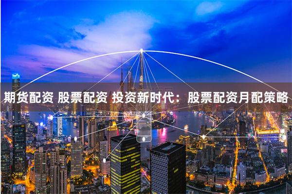 期货配资 股票配资 投资新时代：股票配资月配策略