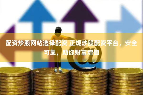 配资炒股网站选择配资 正规炒股配资平台，安全可靠，助你财富增值