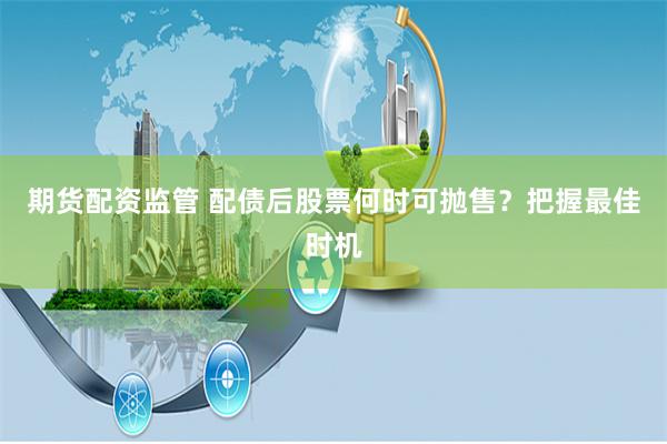 期货配资监管 配债后股票何时可抛售?把握最佳时机