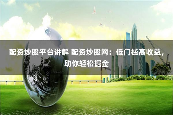 配资炒股平台讲解 配资炒股网:低门槛高收益,助你轻松掘金