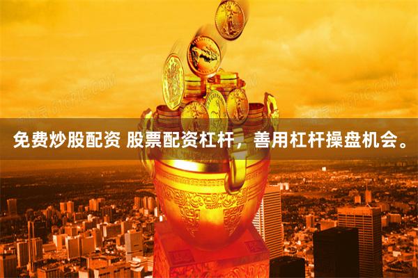 免费炒股配资 股票配资杠杆，善用杠杆操盘机会。