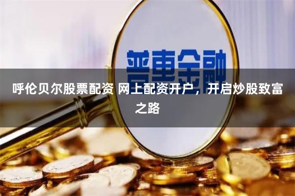 呼伦贝尔股票配资 网上配资开户，开启炒股致富之路