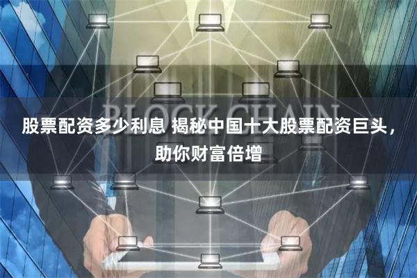 股票配资多少利息 揭秘中国十大股票配资巨头，助你财富倍增