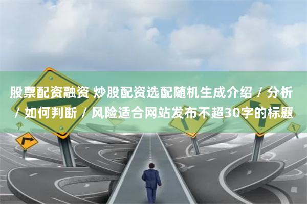 股票配资融资 炒股配资选配随机生成介绍 / 分析 / 如何判断 / 风险适合网站发布不超30字的标题